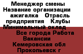 Менеджер смены › Название организации ­ Zажигалка › Отрасль предприятия ­ Клубы › Минимальный оклад ­ 30 000 - Все города Работа » Вакансии   . Кемеровская обл.,Прокопьевск г.